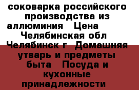 соковарка российского производства из аллюминия › Цена ­ 800 - Челябинская обл., Челябинск г. Домашняя утварь и предметы быта » Посуда и кухонные принадлежности   